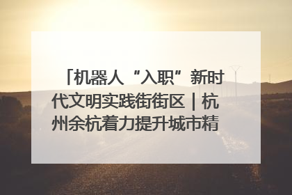 机器人“入职”新时代文明实践街街区｜杭州余杭着力提升城市精细化智能化管理水平